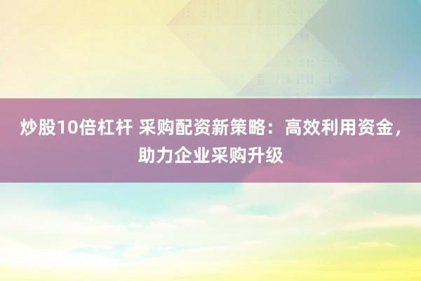 炒股10倍杠杆 采购配资新策略：高效利用资金，助力企业采购升级