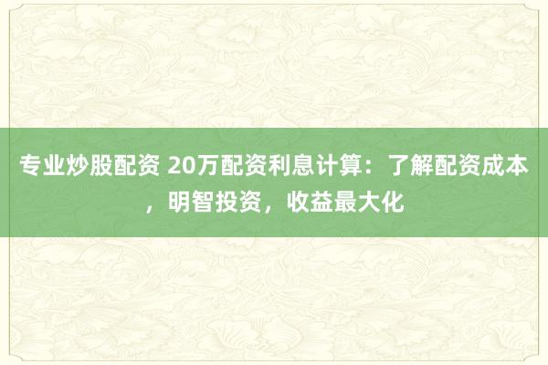专业炒股配资 20万配资利息计算：了解配资成本，明智投资，收益最大化