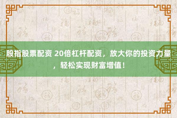 股指股票配资 20倍杠杆配资，放大你的投资力量，轻松实现财富增值！