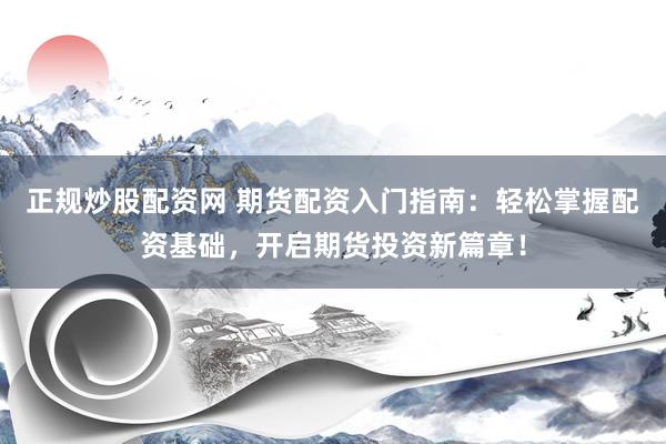 正规炒股配资网 期货配资入门指南：轻松掌握配资基础，开启期货投资新篇章！