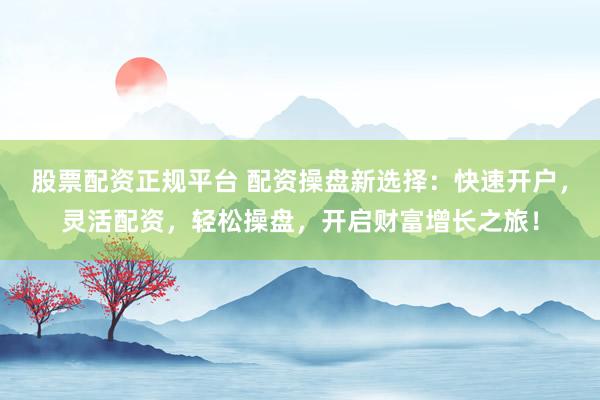 股票配资正规平台 配资操盘新选择：快速开户，灵活配资，轻松操盘，开启财富增长之旅！