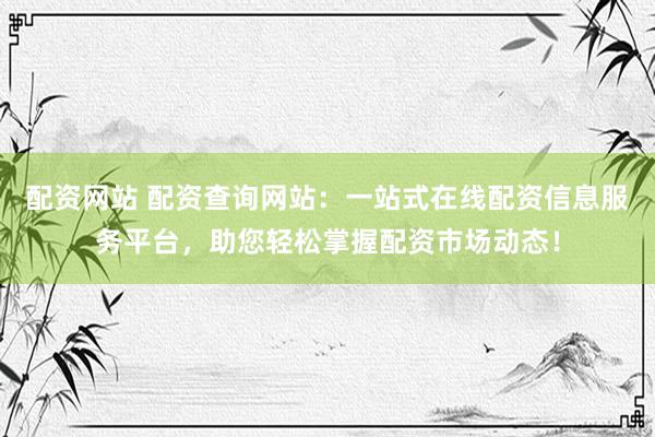 配资网站 配资查询网站：一站式在线配资信息服务平台，助您轻松掌握配资市场动态！