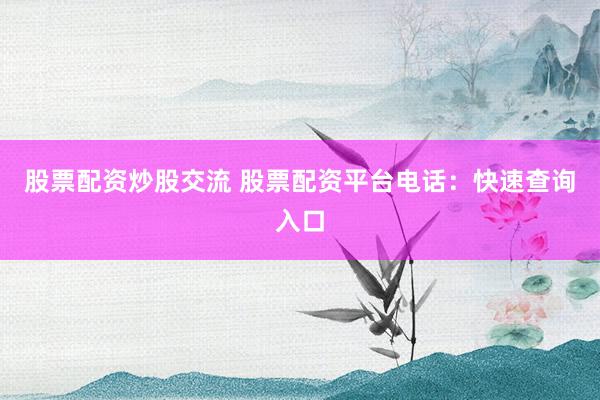 股票配资炒股交流 股票配资平台电话：快速查询入口