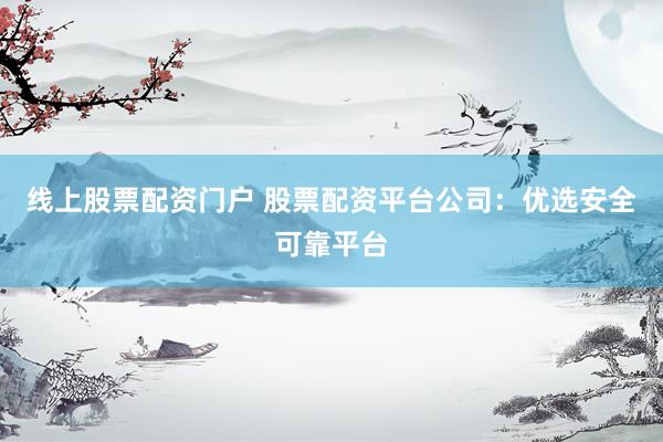 线上股票配资门户 股票配资平台公司：优选安全可靠平台