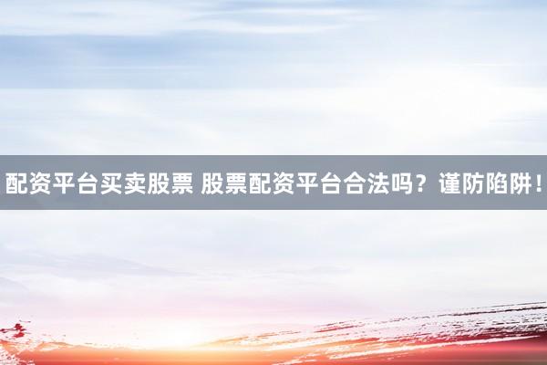 配资平台买卖股票 股票配资平台合法吗？谨防陷阱！