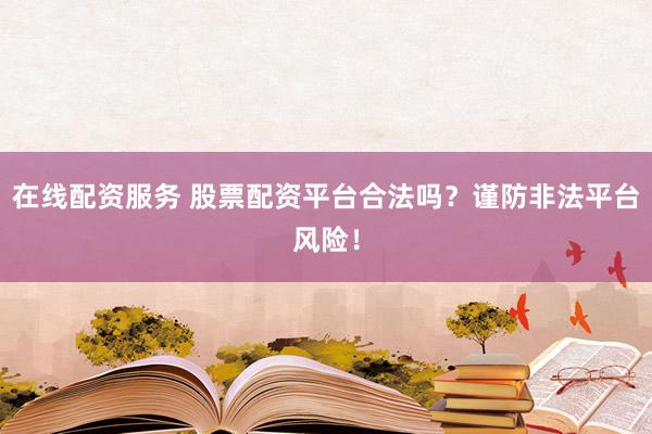 在线配资服务 股票配资平台合法吗？谨防非法平台风险！