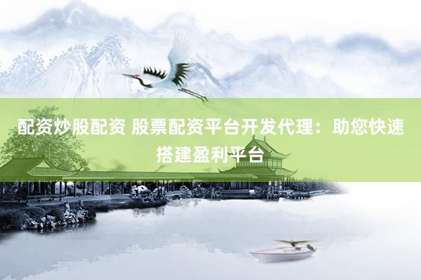 配资炒股配资 股票配资平台开发代理：助您快速搭建盈利平台