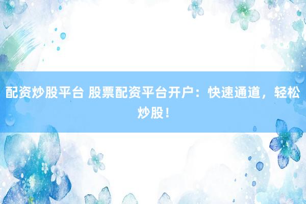 配资炒股平台 股票配资平台开户：快速通道，轻松炒股！