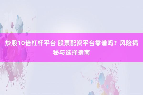 炒股10倍杠杆平台 股票配资平台靠谱吗？风险揭秘与选择指南