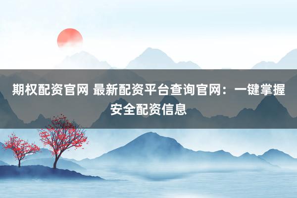 期权配资官网 最新配资平台查询官网：一键掌握安全配资信息