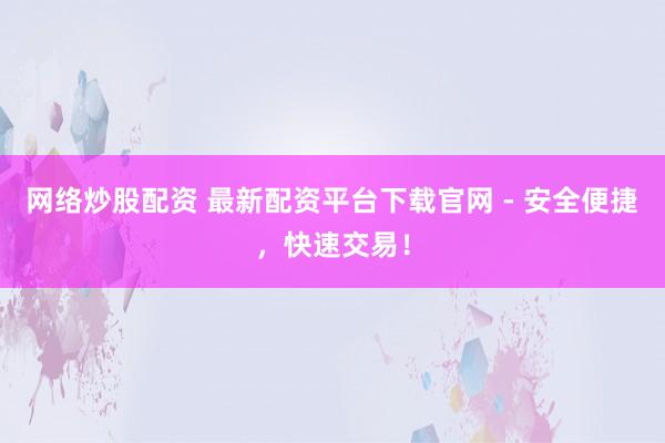 网络炒股配资 最新配资平台下载官网 - 安全便捷，快速交易！