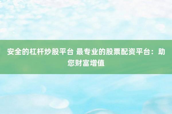 安全的杠杆炒股平台 最专业的股票配资平台：助您财富增值