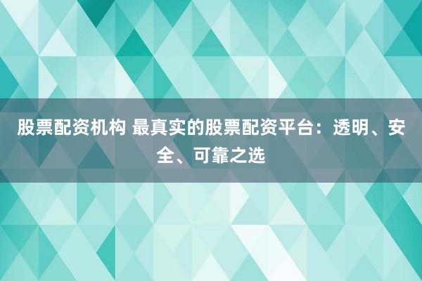 股票配资机构 最真实的股票配资平台：透明、安全、可靠之选