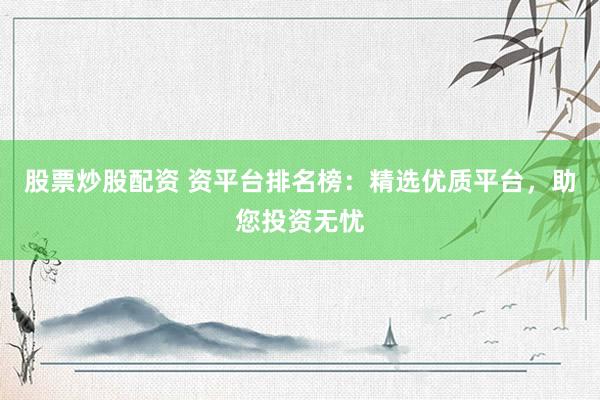 股票炒股配资 资平台排名榜：精选优质平台，助您投资无忧