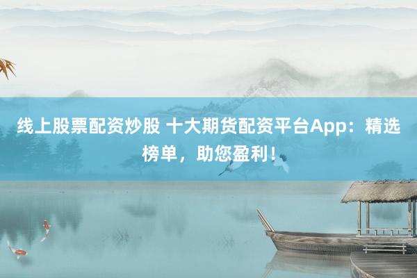 线上股票配资炒股 十大期货配资平台App：精选榜单，助您盈利！