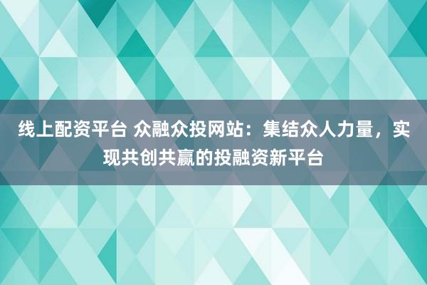 线上配资平台 众融众投网站：集结众人力量，实现共创共赢的投融资新平台