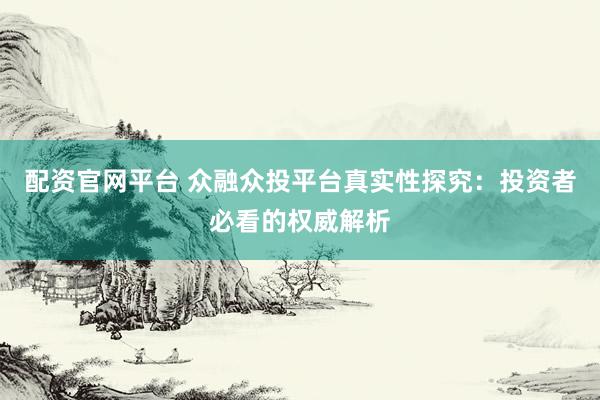 配资官网平台 众融众投平台真实性探究：投资者必看的权威解析