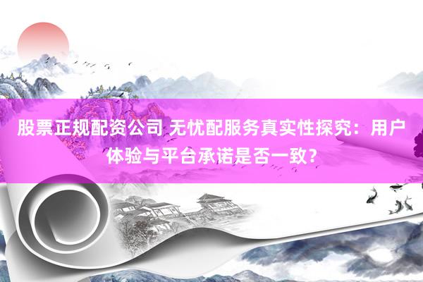 股票正规配资公司 无忧配服务真实性探究：用户体验与平台承诺是否一致？