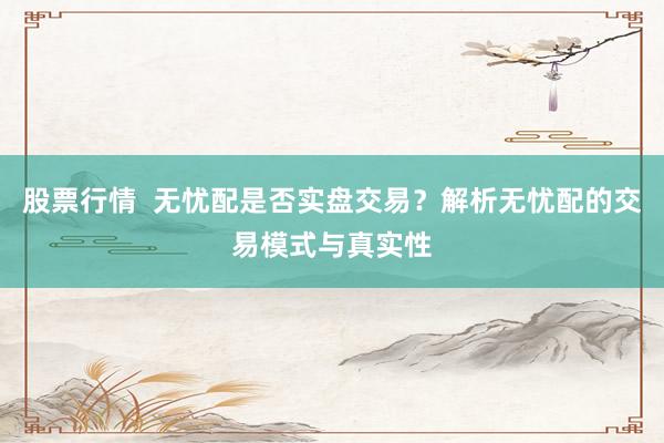 股票行情  无忧配是否实盘交易？解析无忧配的交易模式与真实性