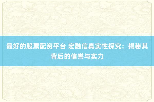 最好的股票配资平台 宏融信真实性探究：揭秘其背后的信誉与实力