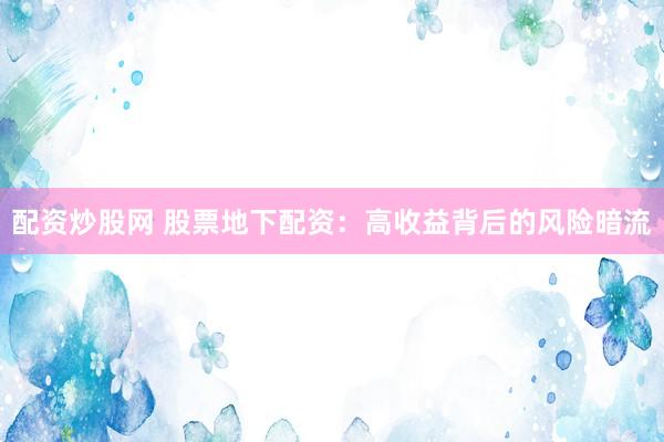配资炒股网 股票地下配资：高收益背后的风险暗流