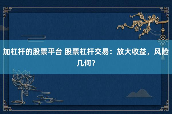 加杠杆的股票平台 股票杠杆交易：放大收益，风险几何？