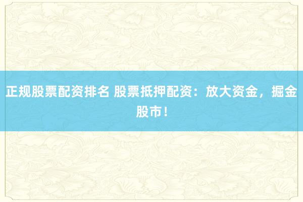 正规股票配资排名 股票抵押配资：放大资金，掘金股市！