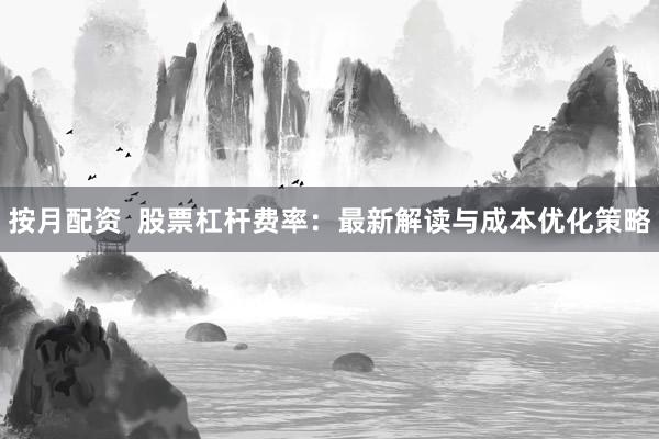 按月配资  股票杠杆费率：最新解读与成本优化策略