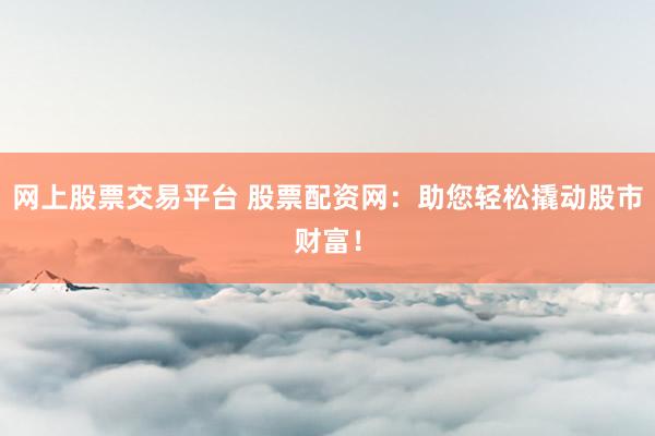 网上股票交易平台 股票配资网：助您轻松撬动股市财富！