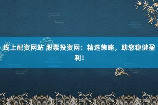 线上配资网站 股票投资网：精选策略，助您稳健盈利！