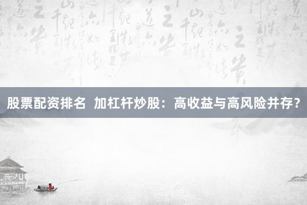 股票配资排名  加杠杆炒股：高收益与高风险并存？