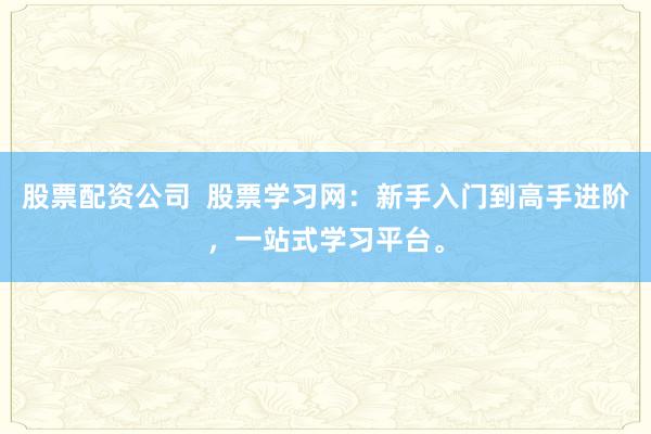 股票配资公司  股票学习网：新手入门到高手进阶，一站式学习平台。