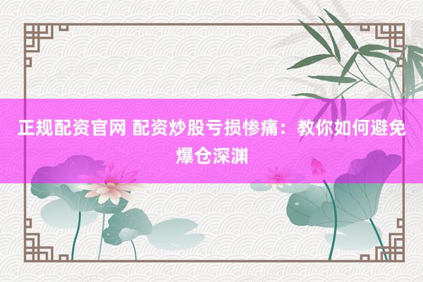 正规配资官网 配资炒股亏损惨痛：教你如何避免爆仓深渊