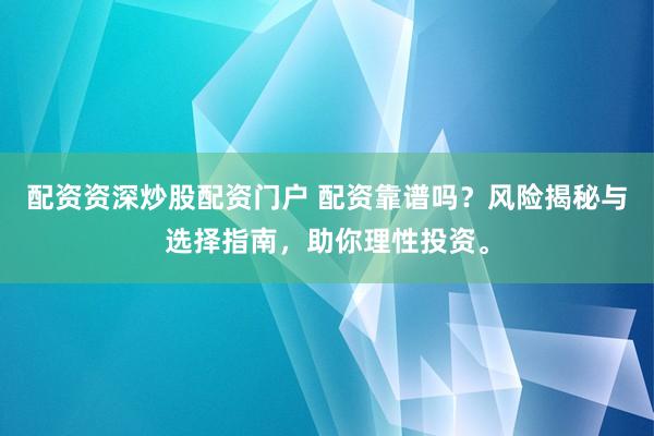 配资资深炒股配资门户 配资靠谱吗？风险揭秘与选择指南，助你理性投资。