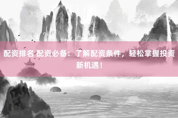 配资排名 配资必备：了解配资条件，轻松掌握投资新机遇！