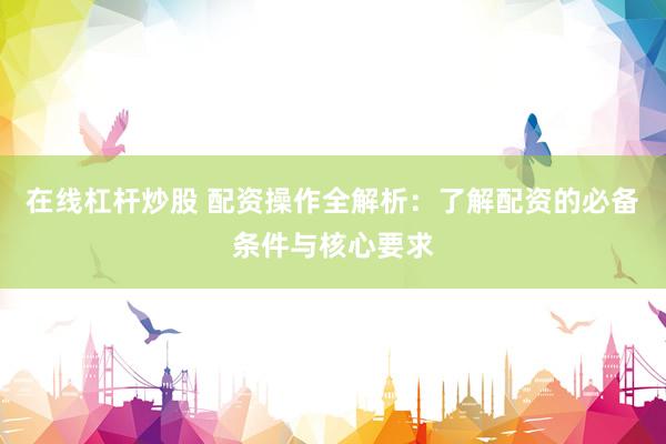 在线杠杆炒股 配资操作全解析：了解配资的必备条件与核心要求