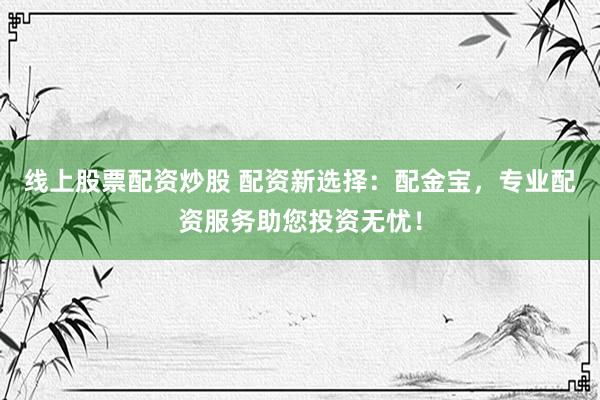 线上股票配资炒股 配资新选择：配金宝，专业配资服务助您投资无忧！