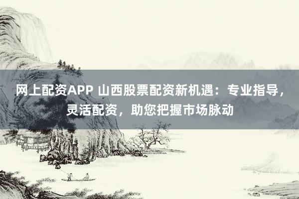 网上配资APP 山西股票配资新机遇：专业指导，灵活配资，助您把握市场脉动