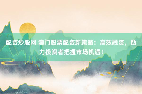 配资炒股网 澳门股票配资新策略：高效融资，助力投资者把握市场机遇！