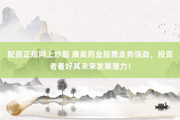 配资正规网上炒股 康美药业股票走势强劲，投资者看好其未来发展潜力！
