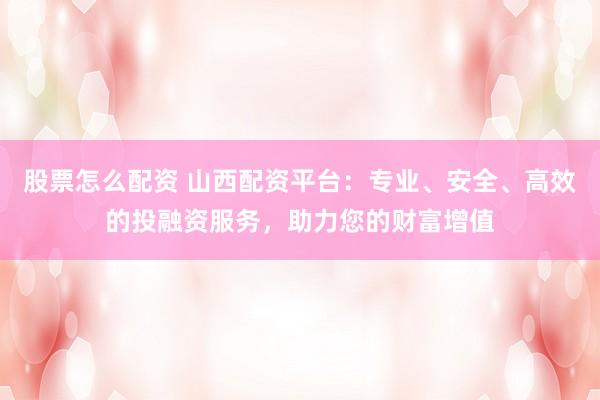 股票怎么配资 山西配资平台：专业、安全、高效的投融资服务，助力您的财富增值