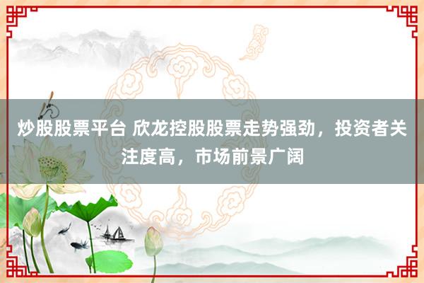 炒股股票平台 欣龙控股股票走势强劲，投资者关注度高，市场前景广阔