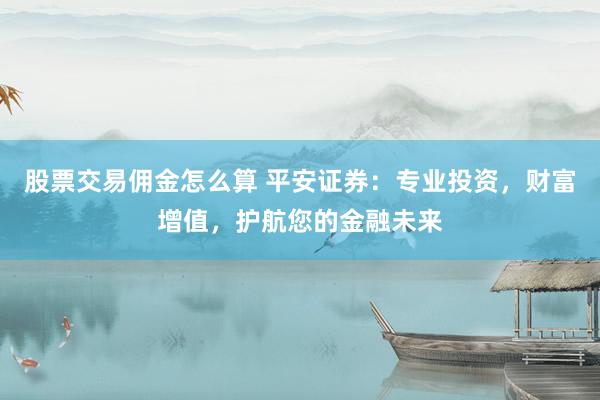 股票交易佣金怎么算 平安证券：专业投资，财富增值，护航您的金融未来