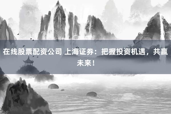 在线股票配资公司 上海证券：把握投资机遇，共赢未来！