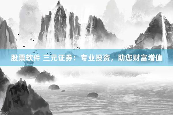 股票软件 三元证券：专业投资，助您财富增值