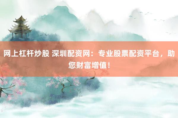 网上杠杆炒股 深圳配资网：专业股票配资平台，助您财富增值！