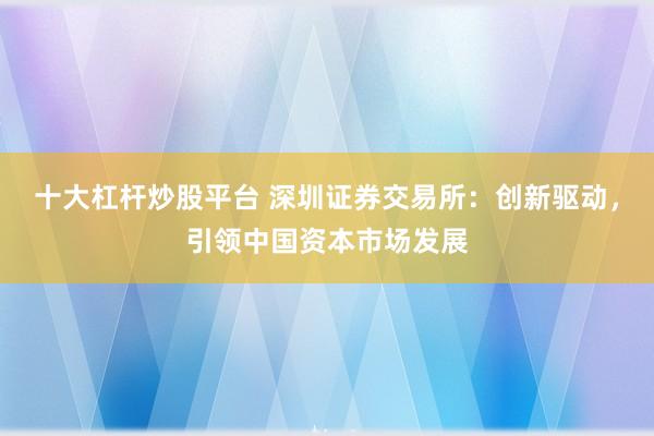 十大杠杆炒股平台 深圳证券交易所：创新驱动，引领中国资本市场发展