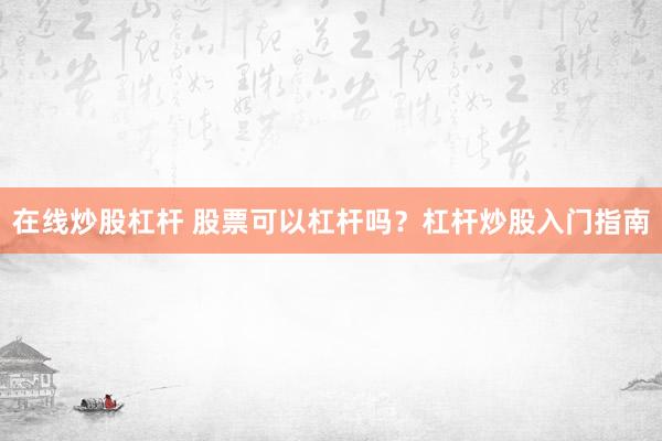 在线炒股杠杆 股票可以杠杆吗？杠杆炒股入门指南