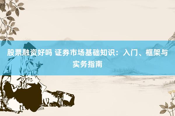 股票融资好吗 证券市场基础知识：入门、框架与实务指南