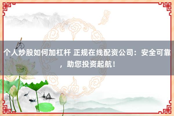 个人炒股如何加杠杆 正规在线配资公司：安全可靠，助您投资起航！